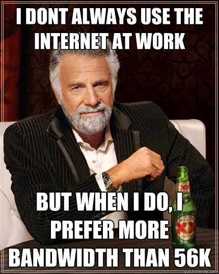 I dont always use the internet at work but when i do, i prefer more bandwidth than 56k - I dont always use the internet at work but when i do, i prefer more bandwidth than 56k  The Most Interesting Man In The World