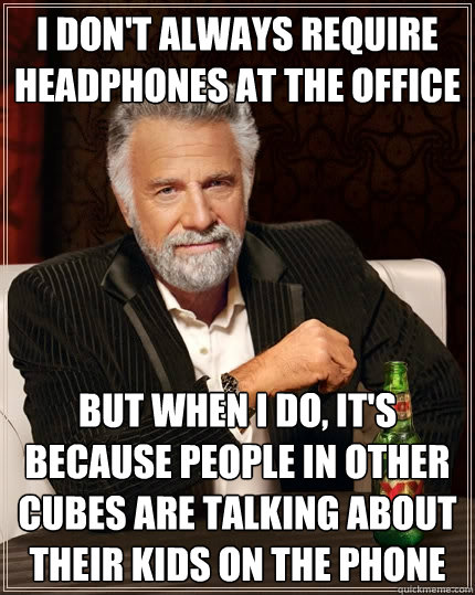 I don't always require headphones at the office but when i do, it's because people in other cubes are talking about their kids on the phone - I don't always require headphones at the office but when i do, it's because people in other cubes are talking about their kids on the phone  The Most Interesting Man In The World