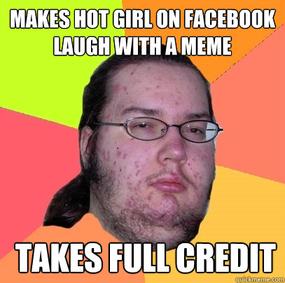 Makes hot girl on Facebook laugh with a meme  Takes full credit  Butthurt Dweller
