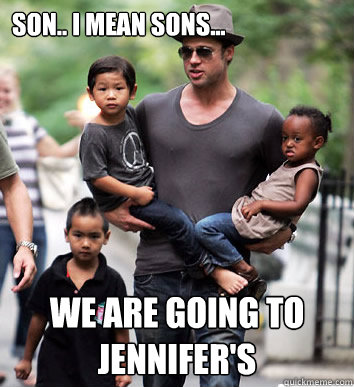 Son.. I mean sons... We are going to jennifer's  - Son.. I mean sons... We are going to jennifer's   Brad