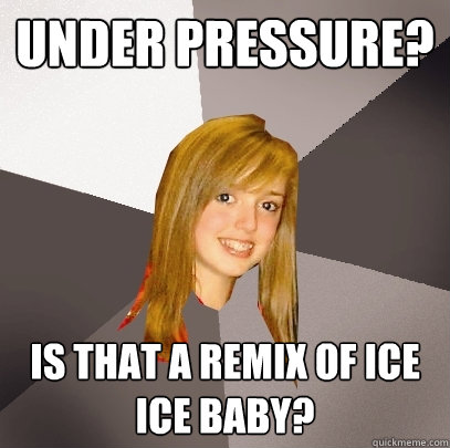 Under pressure? is that a remix of ice ice baby?  Musically Oblivious 8th Grader