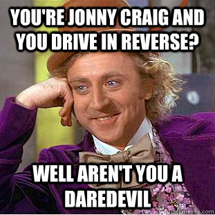 you're jonny craig and you drive in reverse? well aren't you a daredevil  Condescending Wonka