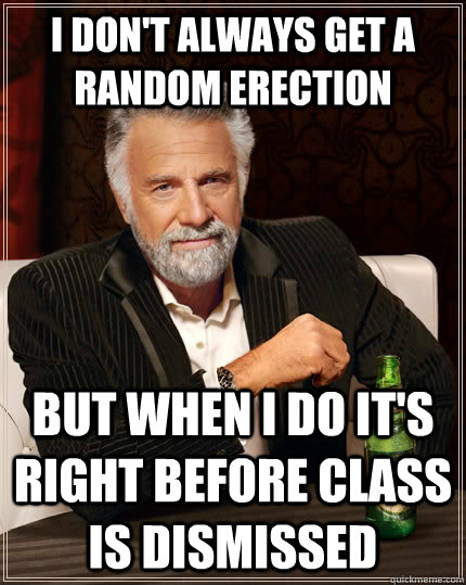 I don't always get a random erection but when i do it's right before class is dismissed  The Most Interesting Man In The World