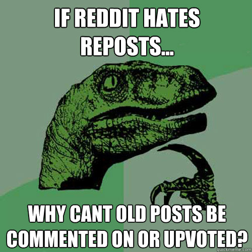 If Reddit Hates Reposts... Why cant old posts be commented on or upvoted? - If Reddit Hates Reposts... Why cant old posts be commented on or upvoted?  Philosoraptor