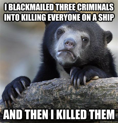 I blackmailed three criminals into killing everyone on a ship And then I killed them - I blackmailed three criminals into killing everyone on a ship And then I killed them  Confession Bear