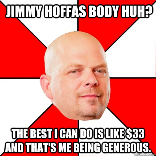 Jimmy Hoffas body huh? The best I can do is like $33 and that's me being generous. - Jimmy Hoffas body huh? The best I can do is like $33 and that's me being generous.  Pawn Star