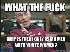 What the fuck Why is there only asian men with white women?  Annoyed Picard