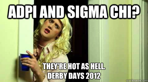 ADPi and Sigma Chi? They're hot as hell. 
Derby days 2012  - ADPi and Sigma Chi? They're hot as hell. 
Derby days 2012   shit sorority girls say