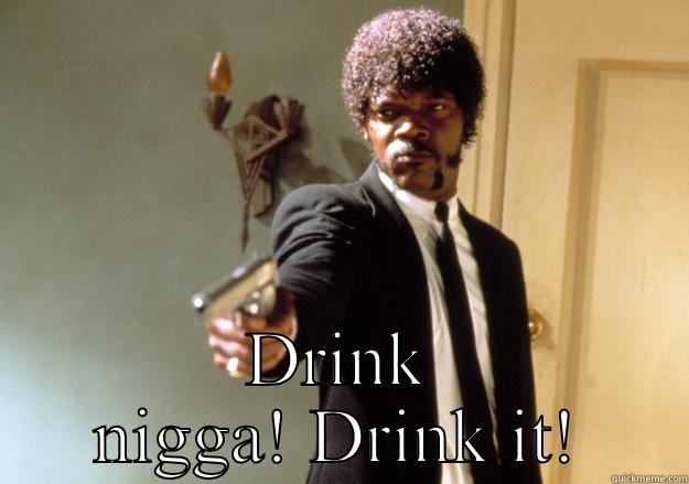  DRINK NIGGA! DRINK IT! Samuel L Jackson