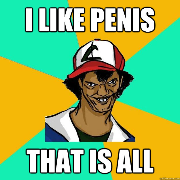 I like penis That is all  Ash Pedreiro