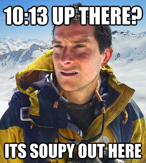 10:13 up there? Its soupy out here  - 10:13 up there? Its soupy out here   Bear Grylls