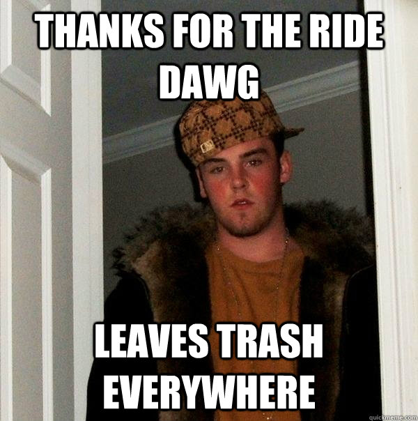 Thanks for the ride dawg leaves trash everywhere  Scumbag Steve