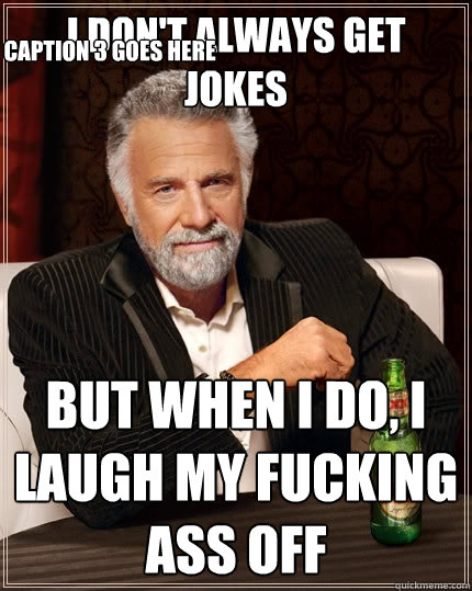 I don't always get jokes But when I do, I laugh MY Fucking ass off Caption 3 goes here  The Most Interesting Man In The World