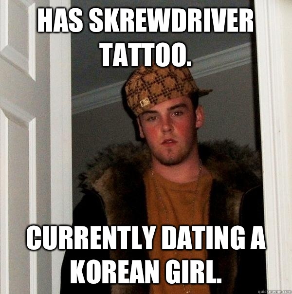 Has Skrewdriver tattoo. Currently dating a Korean girl. - Has Skrewdriver tattoo. Currently dating a Korean girl.  Scumbag Steve