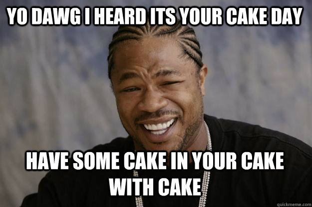 YO DAWG I HEARD ITS YOUR CAKE DAY HAVE SOME CAKE IN YOUR CAKE WITH CAKE  Xzibit meme