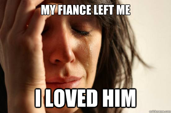 my fiance left me i loved him - my fiance left me i loved him  First World Problems