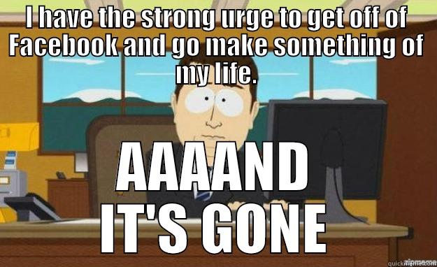 I have the strong urge to get off of Facebook and go make something of my life.  Aaaand it's gone. - I HAVE THE STRONG URGE TO GET OFF OF FACEBOOK AND GO MAKE SOMETHING OF MY LIFE. AAAAND IT'S GONE aaaand its gone