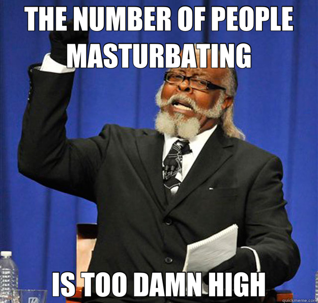 THE NUMBER OF PEOPLE MASTURBATING IS TOO DAMN HIGH - THE NUMBER OF PEOPLE MASTURBATING IS TOO DAMN HIGH  Jimmy McMillan