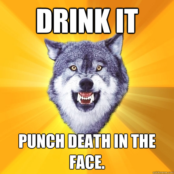 drink it punch death in the face.  Courage Wolf