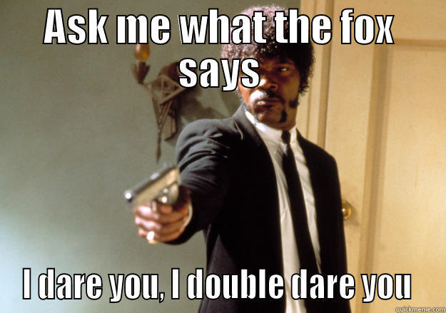 ASK ME WHAT THE FOX SAYS I DARE YOU, I DOUBLE DARE YOU  Samuel L Jackson