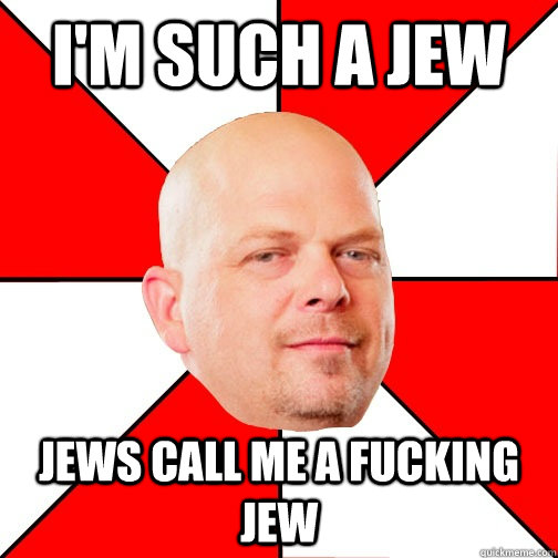 I'm such a jew Jews call me a fucking jew - I'm such a jew Jews call me a fucking jew  Pawn Star