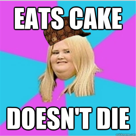 eats cake doesn't die  scumbag fat girl