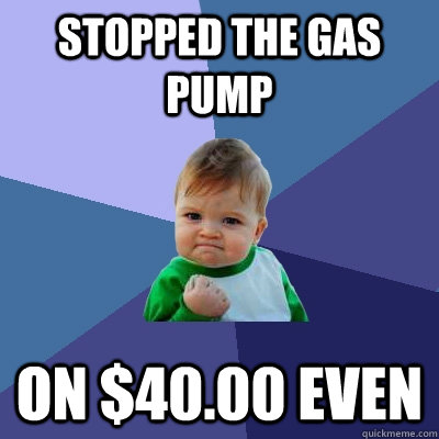 Stopped the gas pump on $40.00 even   Success Kid