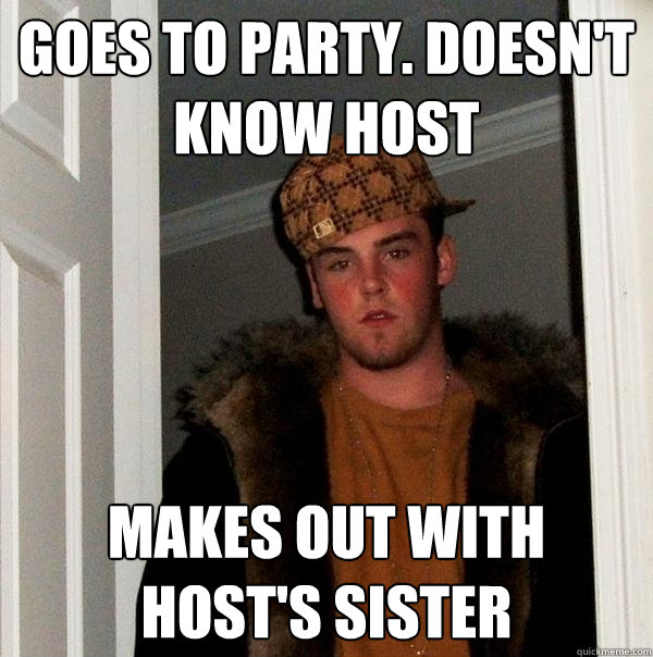 Goes to Party. Doesn't know host Makes out with host's Sister  Scumbag Steve