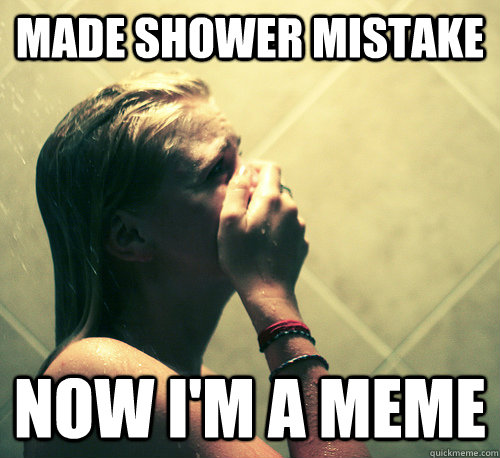 made shower mistake now i'm a meme - made shower mistake now i'm a meme  Shower Mistake