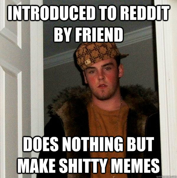 Introduced to Reddit by friend Does nothing but make shitty memes  Scumbag Steve