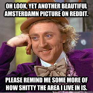 Oh look, yet another beautiful Amsterdamn picture on reddit. Please remind me some more of how shitty the area I live in is. - Oh look, yet another beautiful Amsterdamn picture on reddit. Please remind me some more of how shitty the area I live in is.  Condescending Wonka