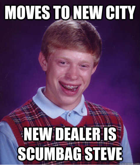 Moves to new city New dealer is scumbag Steve  Bad Luck Brian