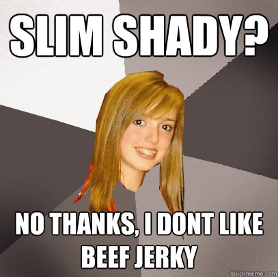 Slim Shady? No thanks, i dont like beef jerky  Musically Oblivious 8th Grader