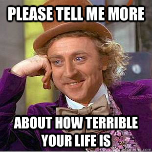 Please tell me more about how terrible your life is - Please tell me more about how terrible your life is  Condescending Wonka