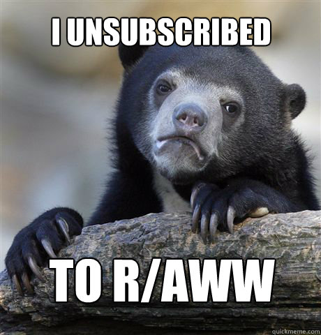 I Unsubscribed to r/aww - I Unsubscribed to r/aww  Confession Bear