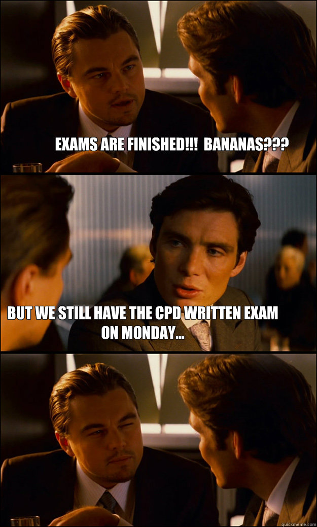 EXAMS ARE FINISHED!!!  Bananas??? But we still have the CPD written exam on Monday...  Inception