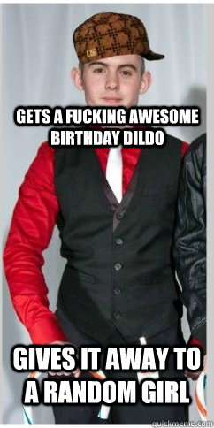 Gets a fucking awesome birthday dildo Gives it away to a random girl  