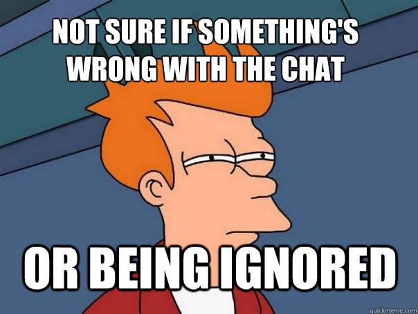 Not sure if something's wrong with the chat or being ignored - Not sure if something's wrong with the chat or being ignored  Futurama Fry