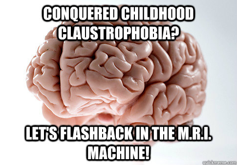 Conquered childhood claustrophobia? Let's flashback in the M.R.I. machine!  Scumbag Brain