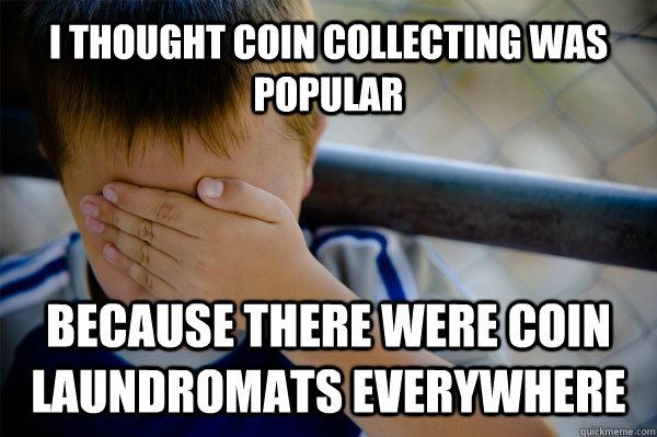 I thought coin collecting was popular because there were coin laundromats everywhere  Confession kid