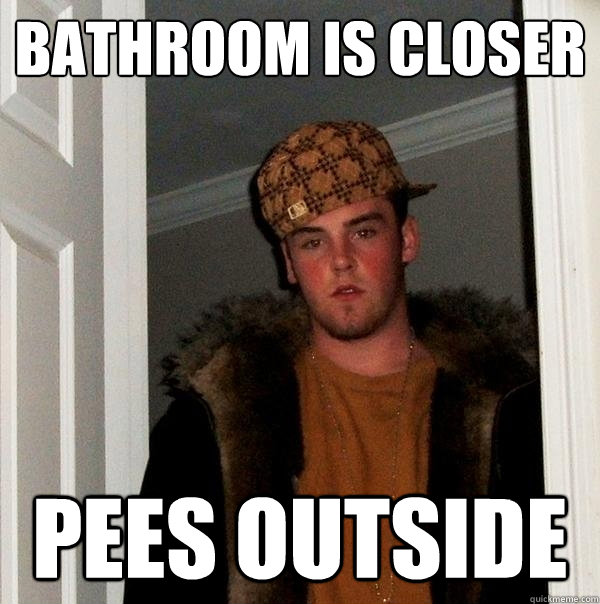 Bathroom is closer Pees outside  Scumbag Steve