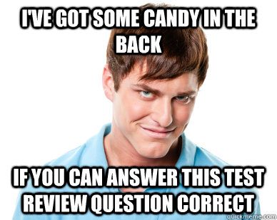 I've got some candy in the back if you can answer this test review question correct  