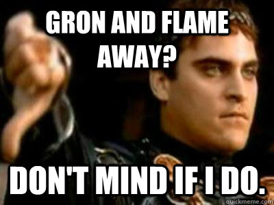 Gron and Flame Away? Don't mind if I do.  Downvoting Roman