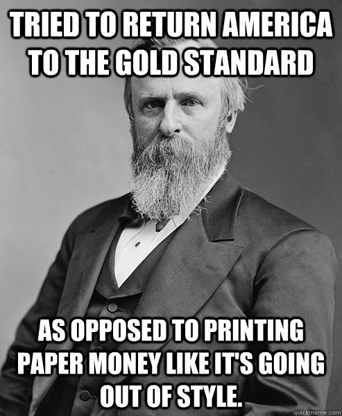 Tried to return America to the gold standard as opposed to printing paper money like it's going out of style.  hip rutherford b hayes