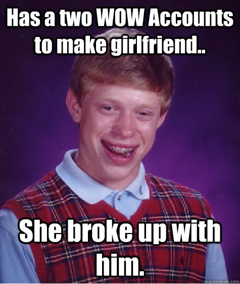 Has a two WOW Accounts to make girlfriend.. She broke up with him.  Bad Luck Brian