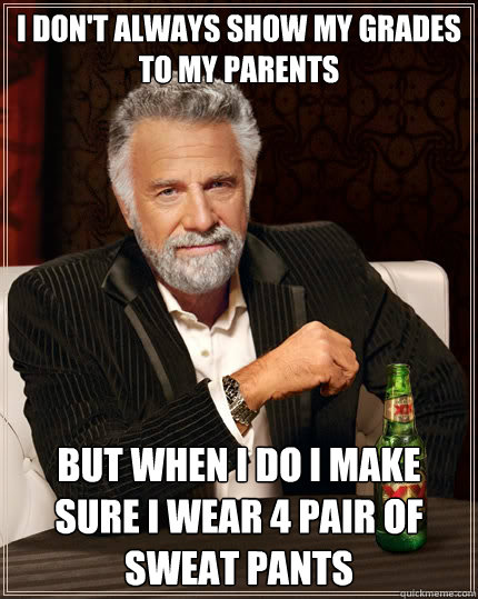 I don't always show my grades to my parents But when I do I make sure I wear 4 pair of sweat pants  The Most Interesting Man In The World