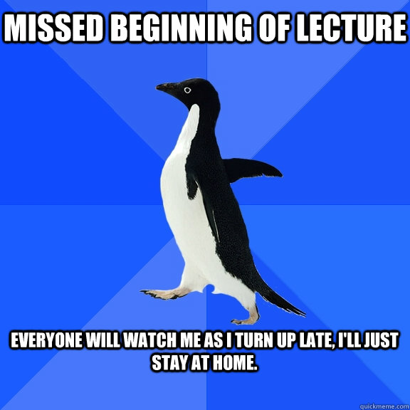 missed beginning of lecture Everyone will watch me as i turn up late, i'll just stay at home.  Socially Awkward Penguin