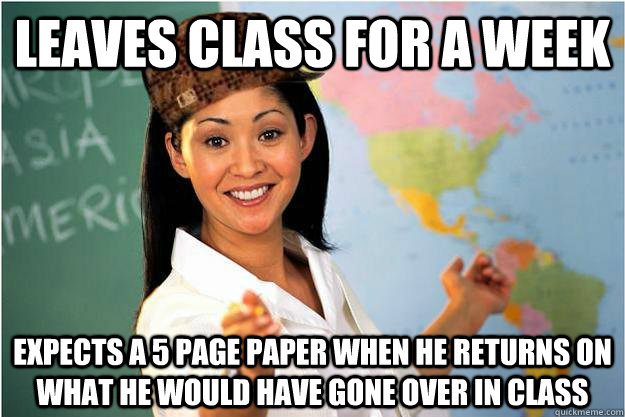 Leaves Class for a week Expects a 5 page paper when he returns on what he would have gone over in class  Scumbag Teacher