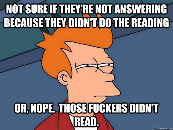 Not sure if they're not answering because they didn't do the reading or, nope.  Those fuckers didn't read.  Futurama Fry