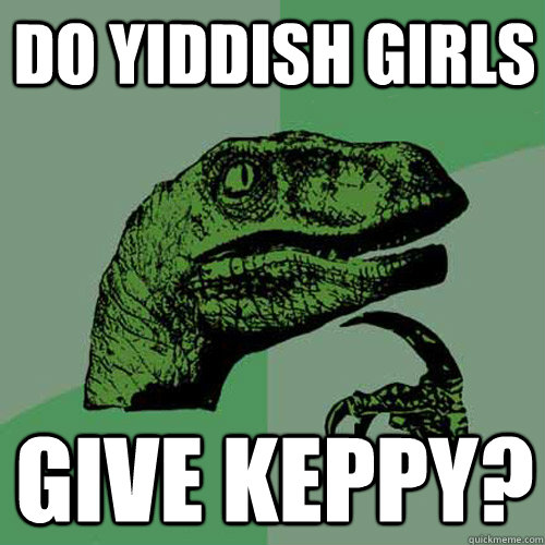 Do yiddish girls give keppy?  Philosoraptor